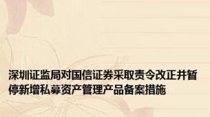 深圳证监局对国信证券采取责令改正并暂停新增私募资产管理产品备案措施