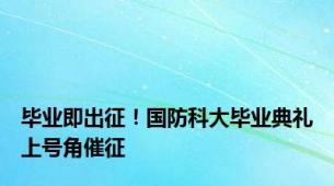 毕业即出征！国防科大毕业典礼上号角催征