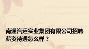 南通汽运实业集团有限公司招聘薪资待遇怎么样？