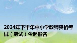 2024年下半年中小学教师资格考试（笔试）今起报名