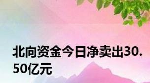 北向资金今日净卖出30.50亿元