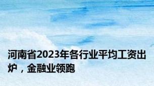 河南省2023年各行业平均工资出炉，金融业领跑