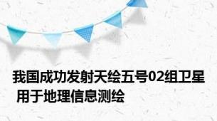 我国成功发射天绘五号02组卫星 用于地理信息测绘