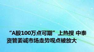 “A股100万点可期”上热搜 中泰资管姜诚市场走势观点被放大