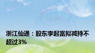 浙江仙通：股东李起富拟减持不超过3%