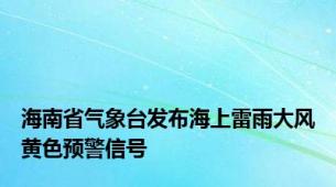 海南省气象台发布海上雷雨大风黄色预警信号