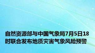 自然资源部与中国气象局7月5日18时联合发布地质灾害气象风险预警