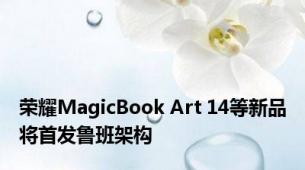 荣耀MagicBook Art 14等新品将首发鲁班架构