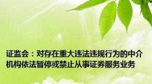 证监会：对存在重大违法违规行为的中介机构依法暂停或禁止从事证券服务业务