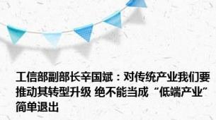 工信部副部长辛国斌：对传统产业我们要推动其转型升级 绝不能当成“低端产业”简单退出