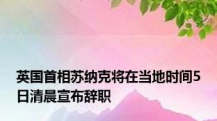 英国首相苏纳克将在当地时间5日清晨宣布辞职