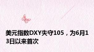 美元指数DXY失守105，为6月13日以来首次