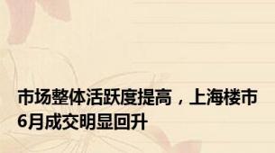 市场整体活跃度提高，上海楼市6月成交明显回升