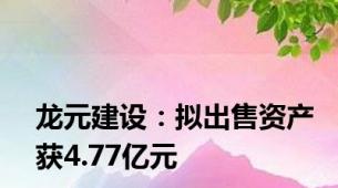 龙元建设：拟出售资产获4.77亿元