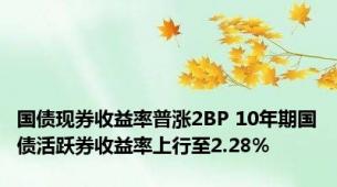 国债现券收益率普涨2BP 10年期国债活跃券收益率上行至2.28%