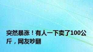 突然暴涨！有人一下卖了100公斤，网友吵翻