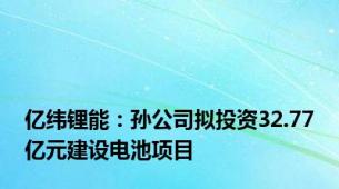 亿纬锂能：孙公司拟投资32.77亿元建设电池项目