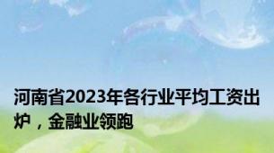 河南省2023年各行业平均工资出炉，金融业领跑