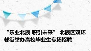 “乐业北辰 职引未来” 北辰区双环邨街举办高校毕业生专场招聘