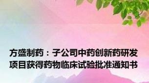 方盛制药：子公司中药创新药研发项目获得药物临床试验批准通知书