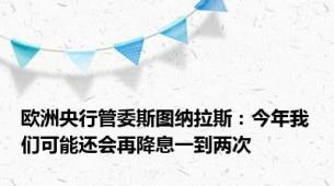 欧洲央行管委斯图纳拉斯：今年我们可能还会再降息一到两次