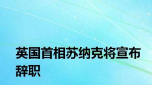 英国首相苏纳克将宣布辞职