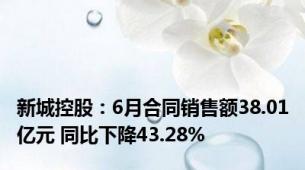 新城控股：6月合同销售额38.01亿元 同比下降43.28%