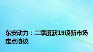 东安动力：二季度获19项新市场定点协议