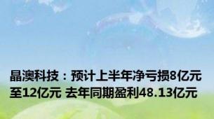 晶澳科技：预计上半年净亏损8亿元至12亿元 去年同期盈利48.13亿元