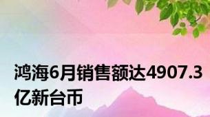 鸿海6月销售额达4907.3亿新台币