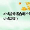 dnf战斧适合哪个职业（dnf战斧）