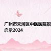 广州市天河区中医医院招聘医师启示2024