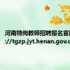 河南特岗教师招聘报名官网 http://tgzp.jyt.henan.gov.cn/