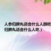 人参归脾丸适合什么人群吃（人参归脾丸适合什么人吃）