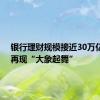 银行理财规模接近30万亿 能否再现“大象起舞”