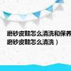 磨砂皮鞋怎么清洗和保养视频（磨砂皮鞋怎么清洗）