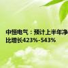 中恒电气：预计上半年净利润同比增长423%-543%