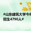 #山东建筑大学今年省内招生4790人#