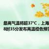 最高气温将超37℃，上海7月6日8时35分发布高温橙色预警