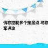 俄称控制多个定居点 乌称击退俄军进攻