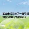 基金定投三年了一直亏损（基金定投5年赔了1000元）