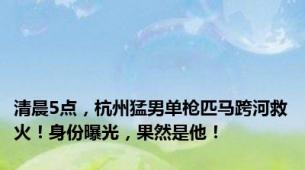 清晨5点，杭州猛男单枪匹马跨河救火！身份曝光，果然是他！