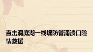 直击洞庭湖一线堤防管涌溃口险情救援