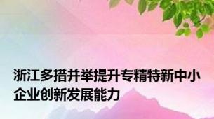 浙江多措并举提升专精特新中小企业创新发展能力