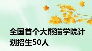 全国首个大熊猫学院计划招生50人