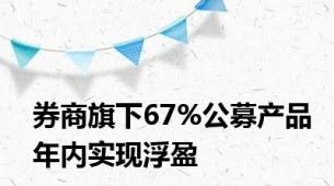 券商旗下67%公募产品年内实现浮盈