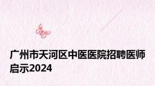 广州市天河区中医医院招聘医师启示2024