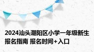 2024汕头潮阳区小学一年级新生报名指南 报名时间+入口