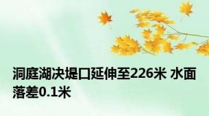 洞庭湖决堤口延伸至226米 水面落差0.1米