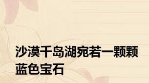 沙漠千岛湖宛若一颗颗蓝色宝石